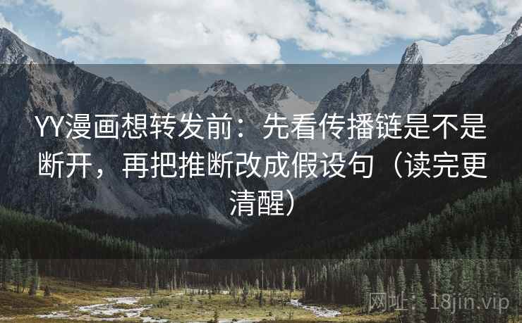 YY漫画想转发前：先看传播链是不是断开，再把推断改成假设句（读完更清醒）