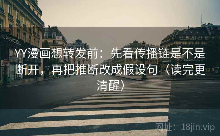 YY漫画想转发前：先看传播链是不是断开，再把推断改成假设句（读完更清醒）