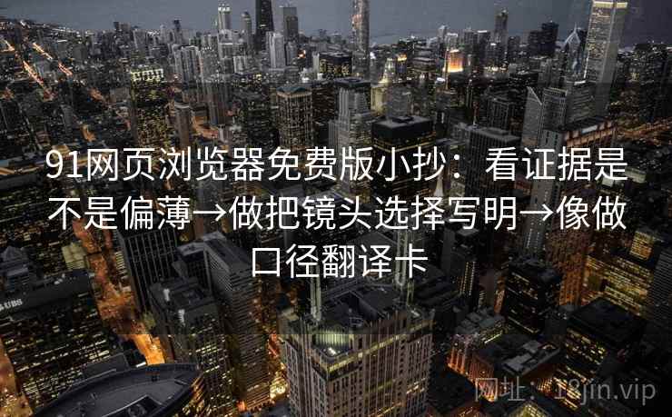 91网页浏览器免费版小抄:看证据是不是偏薄→做把镜头选择写明→像做口径翻译卡 91网页浏览器免费版小抄:看证据是不是偏薄→做把镜头选择写明→像做口径翻译卡