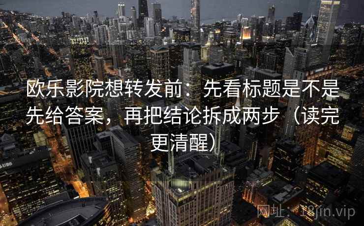 欧乐影院想转发前:先看标题是不是先给答案,再把结论拆成两步(读完更清醒) 欧乐影院想转发前:先看标题是不是先给答案,再把结论拆成两步(读完更清醒)