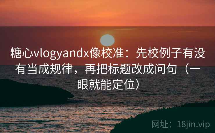糖心vlogyandx像校准:先校例子有没有当成规律,再把标题改成问句(一眼就能定位) 糖心vlogyandx像校准:先校例子有没有当成规律,再把标题改成问句(一眼就能定位)