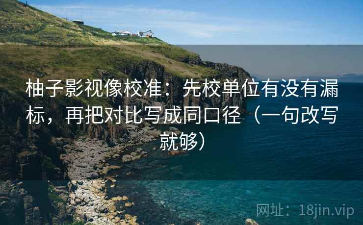 柚子影视像校准:先校单位有没有漏标,再把对比写成同口径(一句改写就够) 柚子影视像校准:先校单位有没有漏标,再把对比写成同口径(一句改写就够)