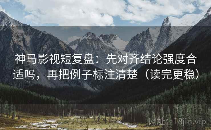 神马影视短复盘:先对齐结论强度合适吗,再把例子标注清楚(读完更稳) 神马影视短复盘:先对齐结论强度合适吗,再把例子标注清楚(读完更稳)