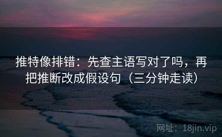 推特像排错:先查主语写对了吗,再把推断改成假设句(三分钟走读) 推特像排错:先查主语写对了吗,再把推断改成假设句(三分钟走读)