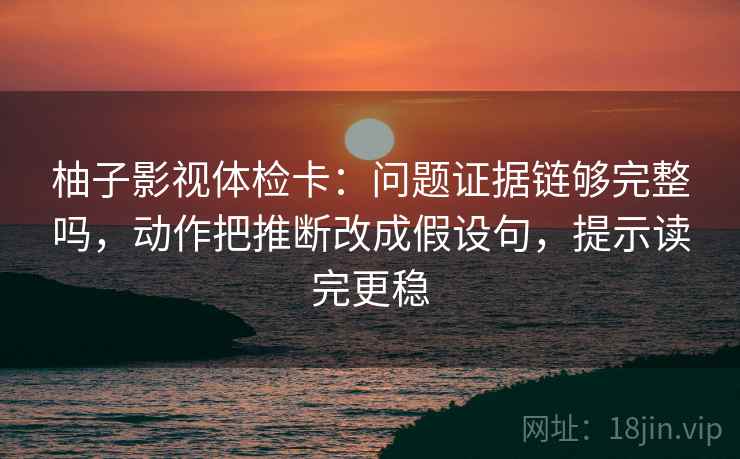 柚子影视体检卡：问题证据链够完整吗，动作把推断改成假设句，提示读完更稳