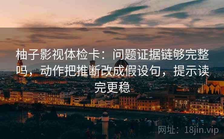 柚子影视体检卡：问题证据链够完整吗，动作把推断改成假设句，提示读完更稳