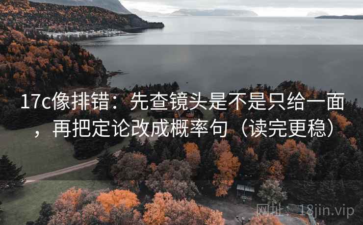17c像排错：先查镜头是不是只给一面，再把定论改成概率句（读完更稳）