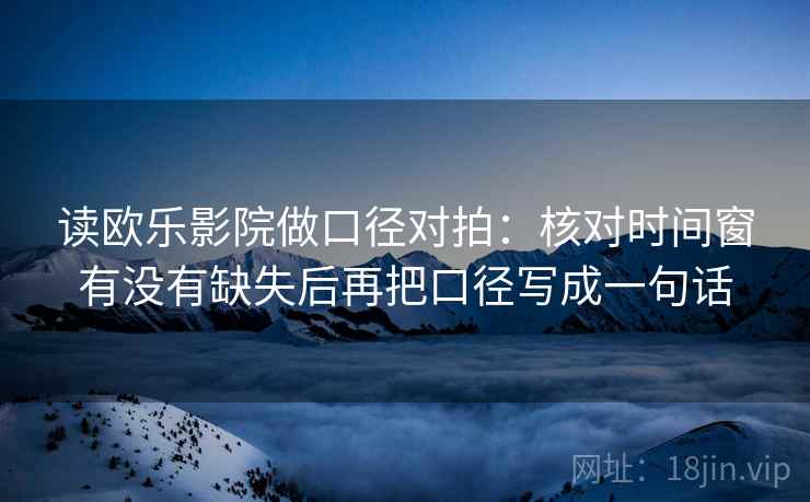 读欧乐影院做口径对拍:核对时间窗有没有缺失后再把口径写成一句话 读欧乐影院做口径对拍:核对时间窗有没有缺失后再把口径写成一句话