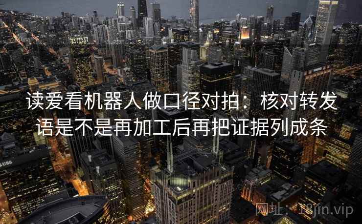 读爱看机器人做口径对拍:核对转发语是不是再加工后再把证据列成条 读爱看机器人做口径对拍:核对转发语是不是再加工后再把证据列成条