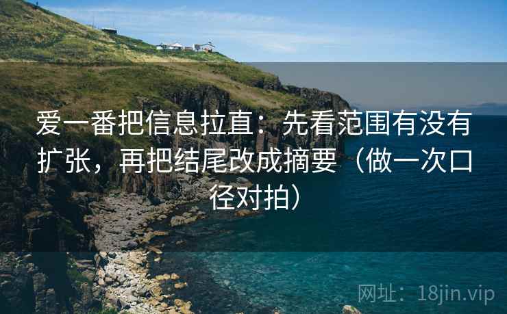 爱一番把信息拉直:先看范围有没有扩张,再把结尾改成摘要(做一次口径对拍) 爱一番把信息拉直:先看范围有没有扩张,再把结尾改成摘要(做一次口径对拍)