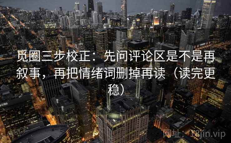 觅圈三步校正:先问评论区是不是再叙事,再把情绪词删掉再读(读完更稳) 觅圈三步校正:先问评论区是不是再叙事,再把情绪词删掉再读(读完更稳)