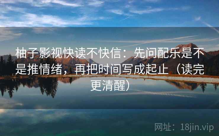 柚子影视快读不快信:先问配乐是不是推情绪,再把时间写成起止(读完更清醒) 柚子影视快读不快信:先问配乐是不是推情绪,再把时间写成起止(读完更清醒)