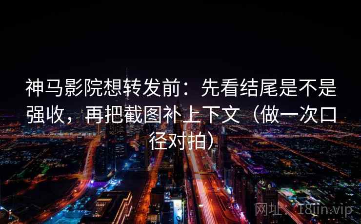 神马影院想转发前：先看结尾是不是强收，再把截图补上下文（做一次口径对拍）