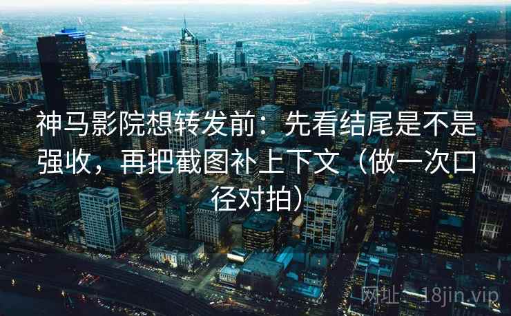 神马影院想转发前：先看结尾是不是强收，再把截图补上下文（做一次口径对拍）