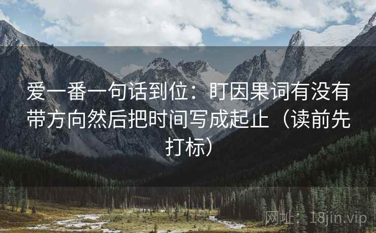 爱一番一句话到位:盯因果词有没有带方向然后把时间写成起止(读前先打标) 爱一番一句话到位:盯因果词有没有带方向然后把时间写成起止(读前先打标)
