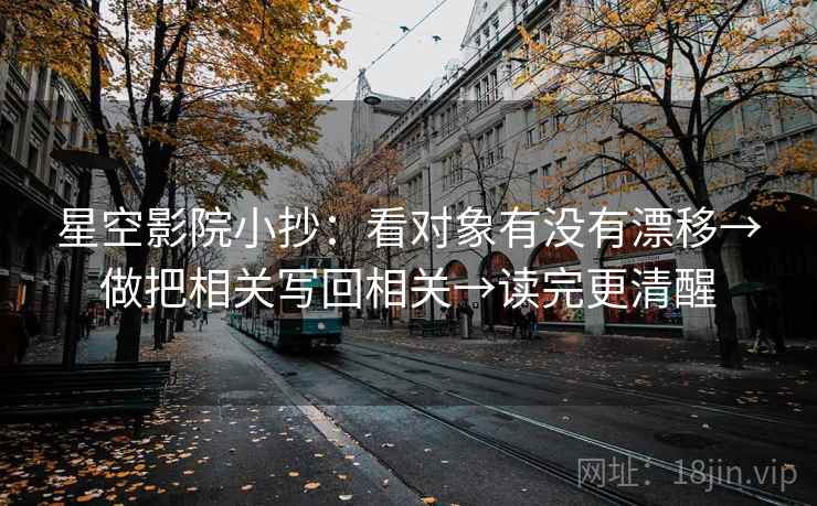 星空影院小抄:看对象有没有漂移→做把相关写回相关→读完更清醒 星空影院小抄:看对象有没有漂移→做把相关写回相关→读完更清醒
