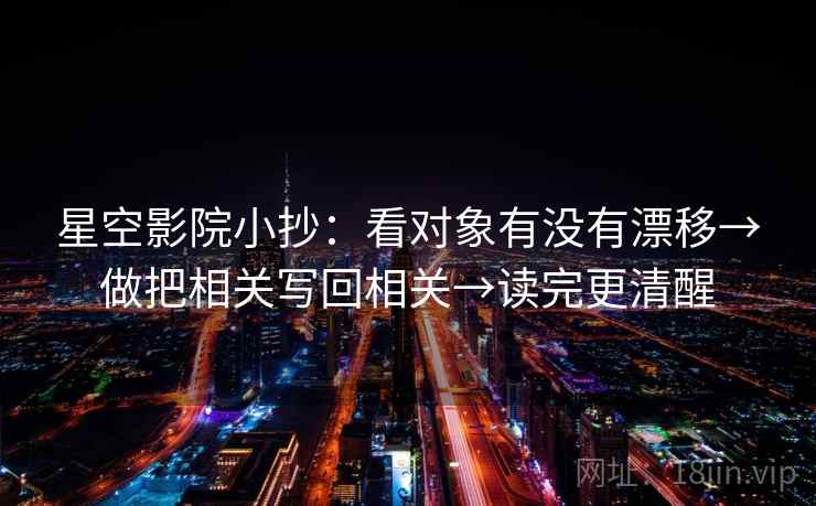 星空影院小抄:看对象有没有漂移→做把相关写回相关→读完更清醒 星空影院小抄:看对象有没有漂移→做把相关写回相关→读完更清醒