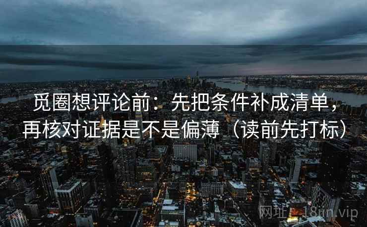 觅圈想评论前:先把条件补成清单,再核对证据是不是偏薄(读前先打标) 觅圈想评论前:先把条件补成清单,再核对证据是不是偏薄(读前先打标)