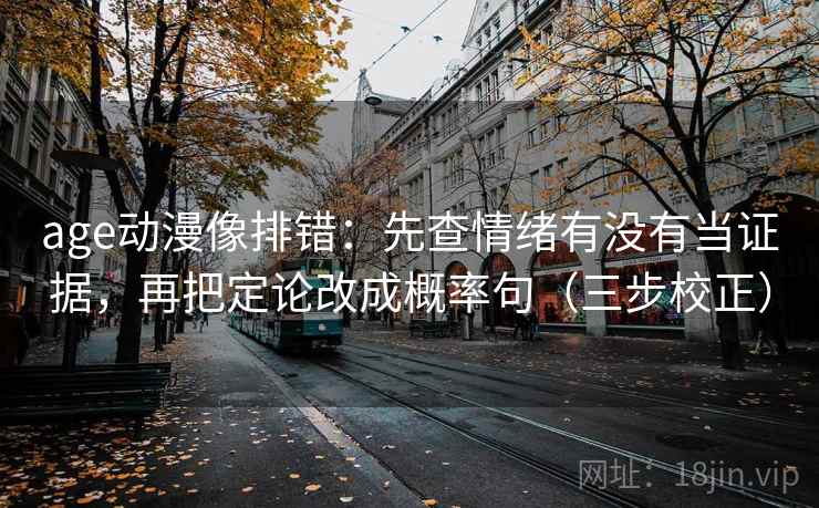 age动漫像排错:先查情绪有没有当证据,再把定论改成概率句(三步校正) age动漫像排错:先查情绪有没有当证据,再把定论改成概率句(三步校正)