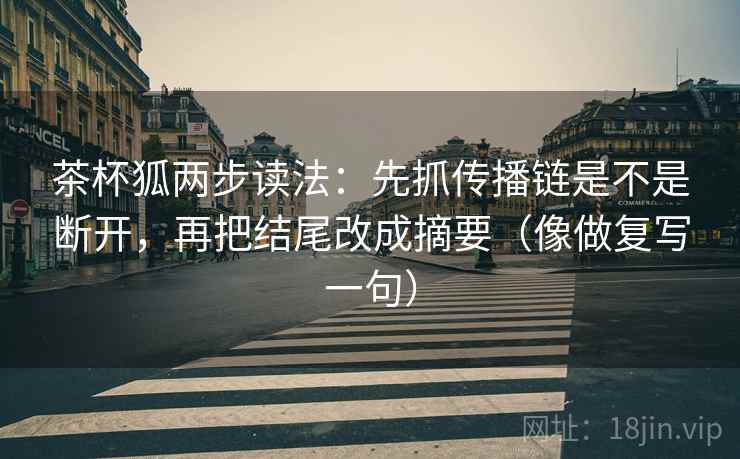 茶杯狐两步读法:先抓传播链是不是断开,再把结尾改成摘要(像做复写一句) 茶杯狐两步读法:先抓传播链是不是断开,再把结尾改成摘要(像做复写一句)