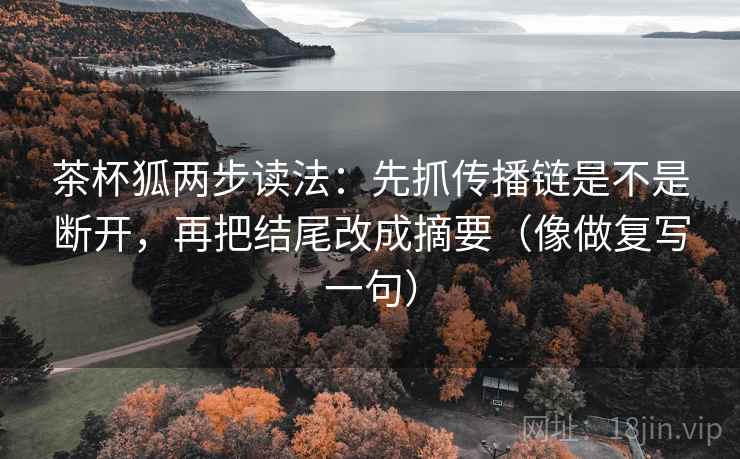 茶杯狐两步读法:先抓传播链是不是断开,再把结尾改成摘要(像做复写一句) 茶杯狐两步读法:先抓传播链是不是断开,再把结尾改成摘要(像做复写一句)