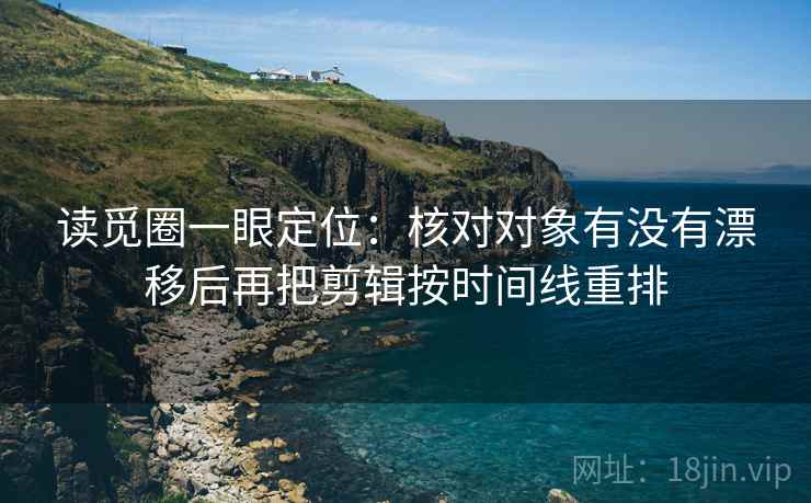 读觅圈一眼定位：核对对象有没有漂移后再把剪辑按时间线重排