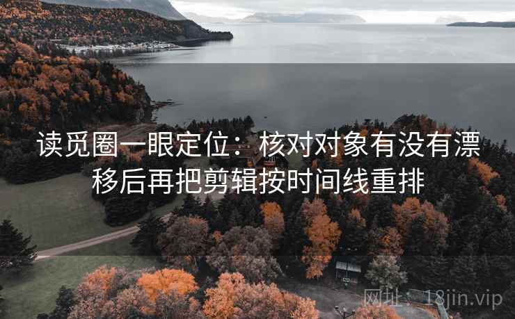 读觅圈一眼定位：核对对象有没有漂移后再把剪辑按时间线重排