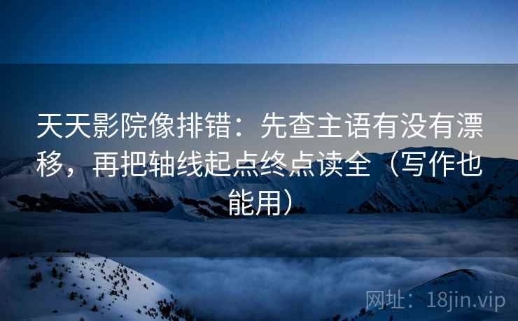 天天影院像排错:先查主语有没有漂移,再把轴线起点终点读全(写作也能用) 天天影院像排错:先查主语有没有漂移,再把轴线起点终点读全(写作也能用)