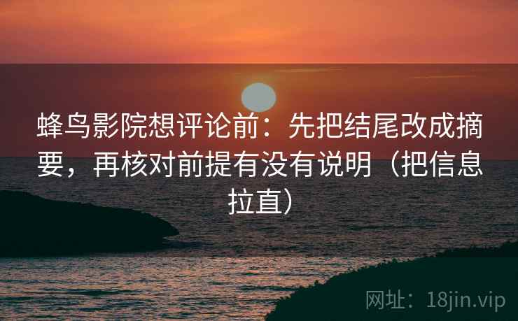 蜂鸟影院想评论前:先把结尾改成摘要,再核对前提有没有说明(把信息拉直) 蜂鸟影院想评论前:先把结尾改成摘要,再核对前提有没有说明(把信息拉直)