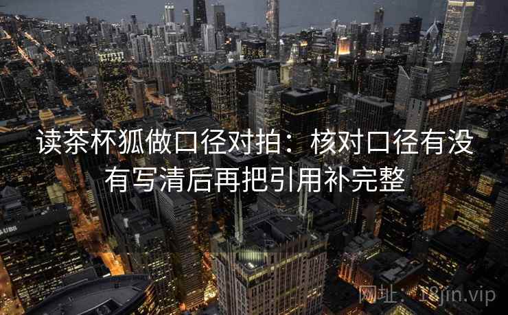 读茶杯狐做口径对拍:核对口径有没有写清后再把引用补完整 读茶杯狐做口径对拍:核对口径有没有写清后再把引用补完整