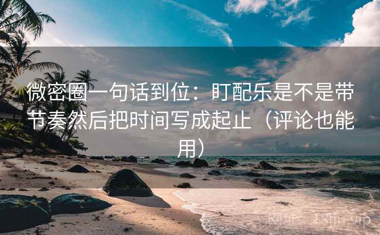 微密圈一句话到位:盯配乐是不是带节奏然后把时间写成起止(评论也能用) 微密圈一句话到位:盯配乐是不是带节奏然后把时间写成起止(评论也能用)