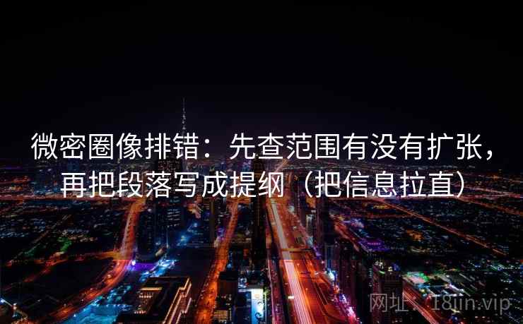 微密圈像排错:先查范围有没有扩张,再把段落写成提纲(把信息拉直) 微密圈像排错:先查范围有没有扩张,再把段落写成提纲(把信息拉直)