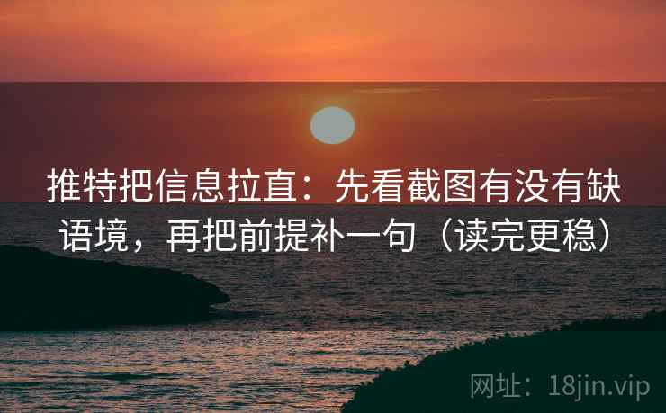 推特把信息拉直：先看截图有没有缺语境，再把前提补一句（读完更稳）