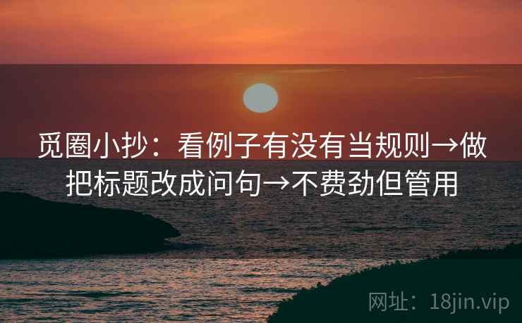 觅圈小抄:看例子有没有当规则→做把标题改成问句→不费劲但管用 觅圈小抄:看例子有没有当规则→做把标题改成问句→不费劲但管用