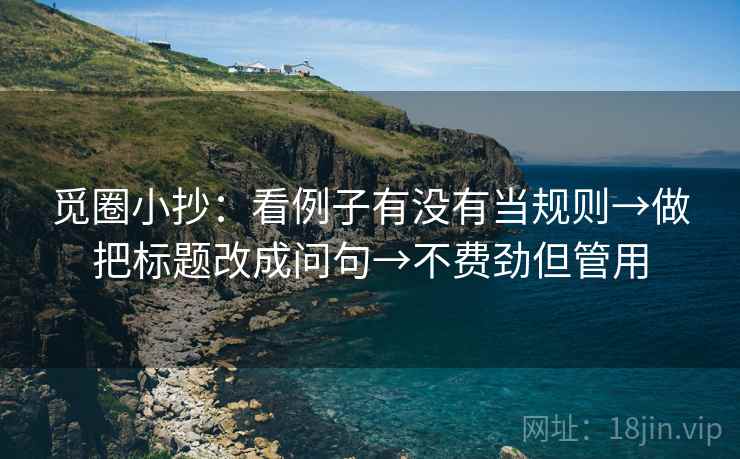 觅圈小抄:看例子有没有当规则→做把标题改成问句→不费劲但管用 觅圈小抄:看例子有没有当规则→做把标题改成问句→不费劲但管用