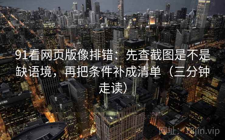 91看网页版像排错：先查截图是不是缺语境，再把条件补成清单（三分钟走读）