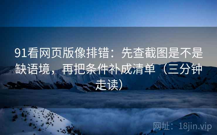 91看网页版像排错：先查截图是不是缺语境，再把条件补成清单（三分钟走读）