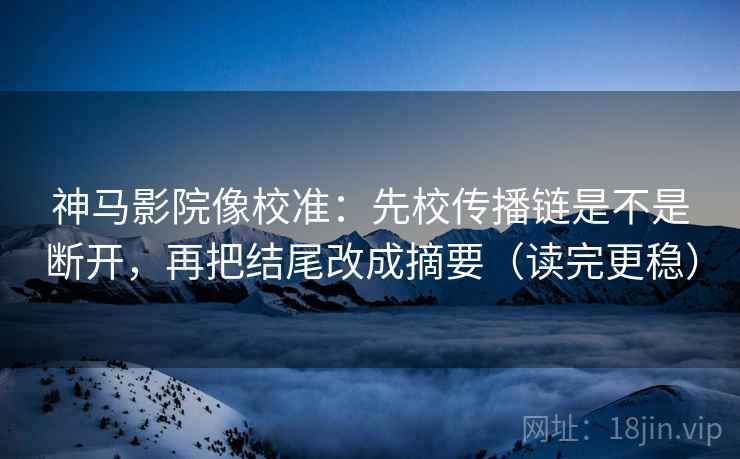 神马影院像校准：先校传播链是不是断开，再把结尾改成摘要（读完更稳）