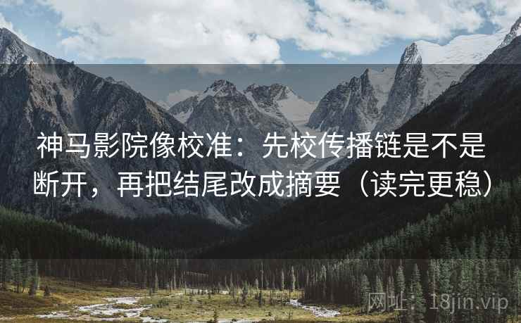 神马影院像校准：先校传播链是不是断开，再把结尾改成摘要（读完更稳）