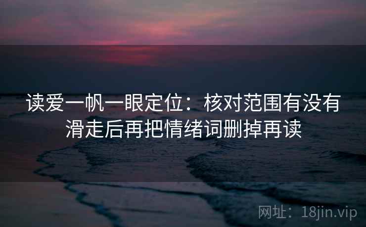 读爱一帆一眼定位:核对范围有没有滑走后再把情绪词删掉再读 读爱一帆一眼定位:核对范围有没有滑走后再把情绪词删掉再读