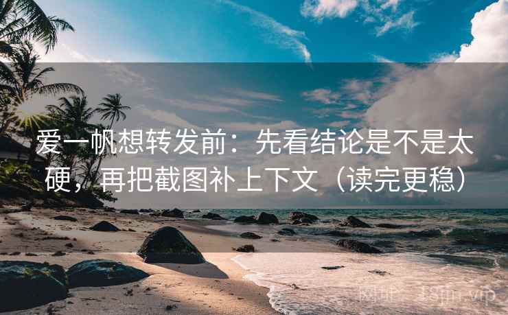爱一帆想转发前:先看结论是不是太硬,再把截图补上下文(读完更稳) 爱一帆想转发前:先看结论是不是太硬,再把截图补上下文(读完更稳)