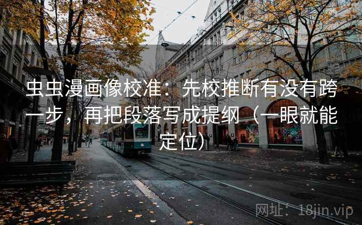 虫虫漫画像校准：先校推断有没有跨一步，再把段落写成提纲（一眼就能定位）