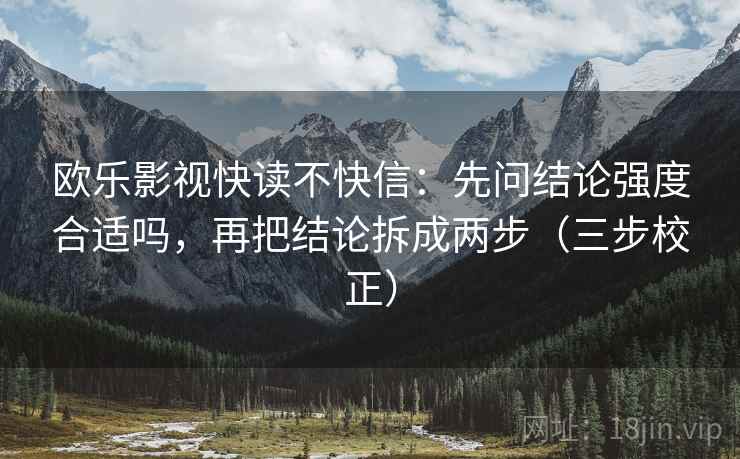 欧乐影视快读不快信:先问结论强度合适吗,再把结论拆成两步(三步校正) 欧乐影视快读不快信:先问结论强度合适吗,再把结论拆成两步(三步校正)