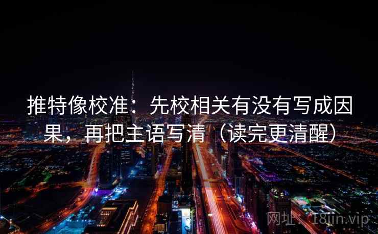 推特像校准：先校相关有没有写成因果，再把主语写清（读完更清醒）
