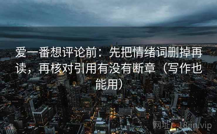 爱一番想评论前：先把情绪词删掉再读，再核对引用有没有断章（写作也能用）