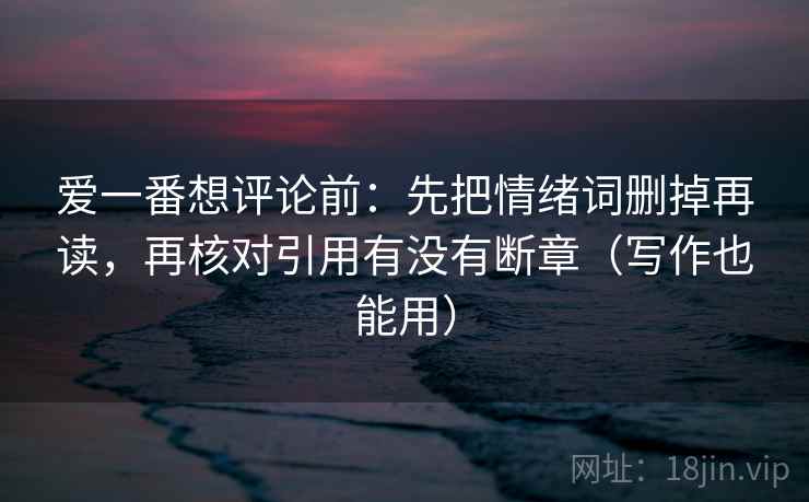 爱一番想评论前：先把情绪词删掉再读，再核对引用有没有断章（写作也能用）