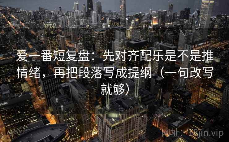 爱一番短复盘:先对齐配乐是不是推情绪,再把段落写成提纲(一句改写就够) 爱一番短复盘:先对齐配乐是不是推情绪,再把段落写成提纲(一句改写就够)
