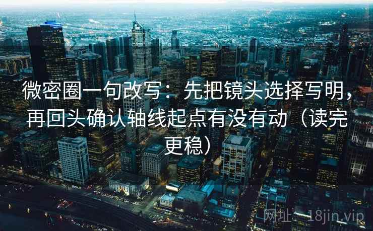 微密圈一句改写:先把镜头选择写明,再回头确认轴线起点有没有动(读完更稳) 微密圈一句改写:先把镜头选择写明,再回头确认轴线起点有没有动(读完更稳)