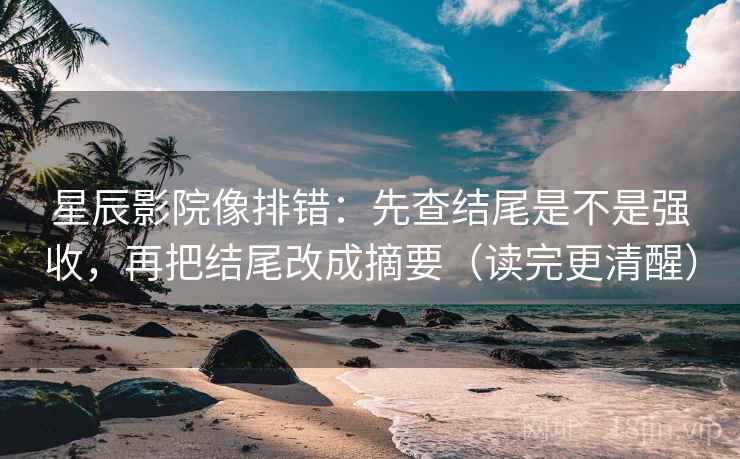 星辰影院像排错:先查结尾是不是强收,再把结尾改成摘要(读完更清醒) 星辰影院像排错:先查结尾是不是强收,再把结尾改成摘要(读完更清醒)