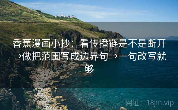 香蕉漫画小抄：看传播链是不是断开→做把范围写成边界句→一句改写就够